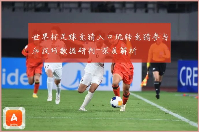 世界杯足球竞猜入口玩转竞猜参与和技巧数据研判-深度解析