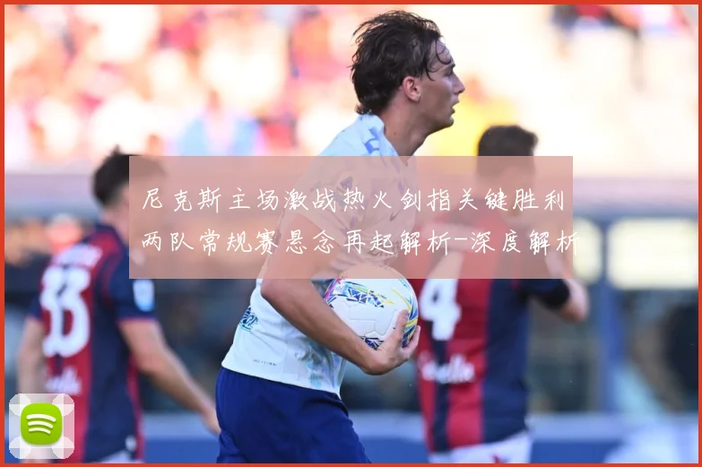 尼克斯主场激战热火剑指关键胜利两队常规赛悬念再起解析-深度解析