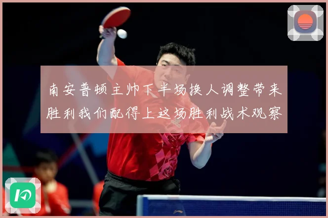 南安普顿主帅下半场换人调整带来胜利我们配得上这场胜利战术观察-深度解析