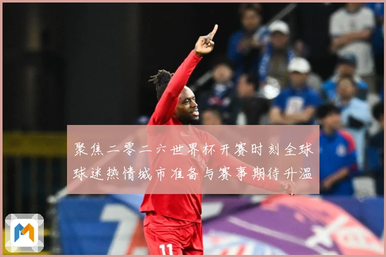 聚焦二零二六世界杯开赛时刻全球球迷热情城市准备与赛事期待升温赛事前瞻-深度解析
