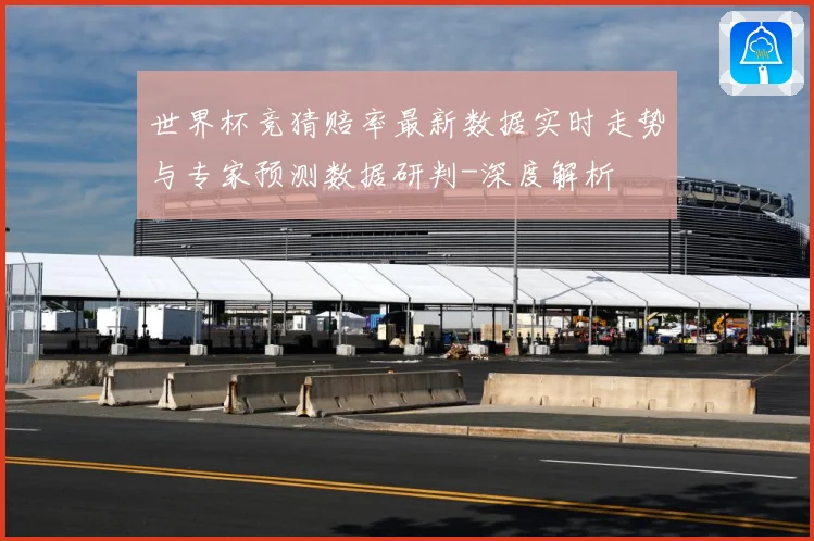 世界杯竞猜赔率最新数据实时走势与专家预测数据研判-深度解析