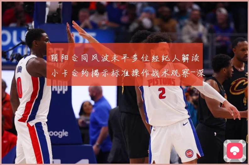 阴阳合同风波未平多位经纪人解读小卡合约揭示标准操作战术观察-深度解析