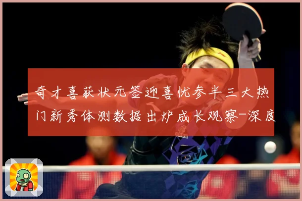奇才喜获状元签迎喜忧参半三大热门新秀体测数据出炉成长观察-深度解析