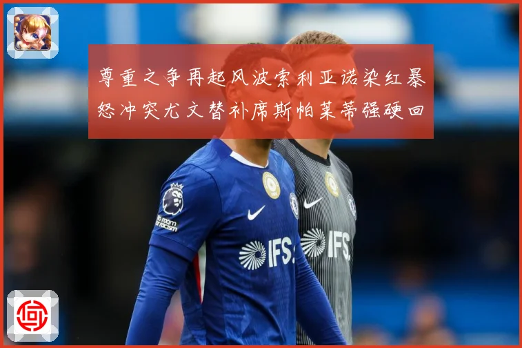 尊重之争再起风波索利亚诺染红暴怒冲突尤文替补席斯帕莱蒂强硬回赛事前瞻-深度解析