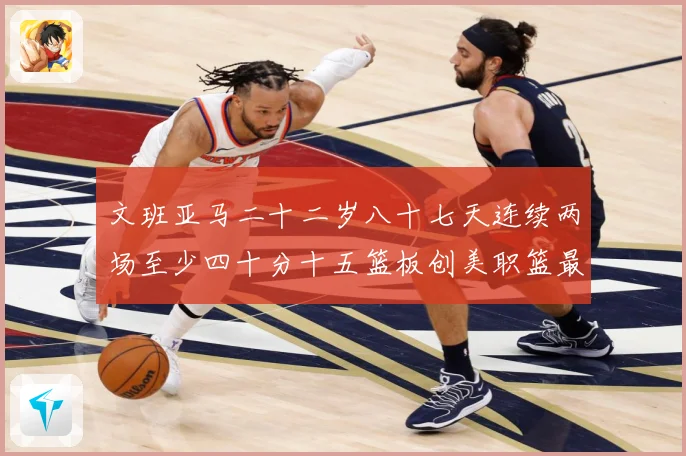 文班亚马二十二岁八十七天连续两场至少四十分十五篮板创美职篮最赛场复盘-深度解析