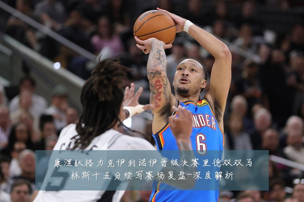 康涅狄格力克伊利诺伊晋级决赛里德双双马林斯十五分续写赛场复盘-深度解析