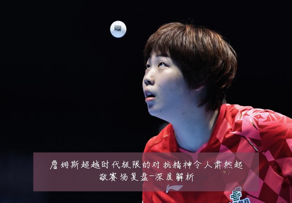 詹姆斯超越时代极限的对抗精神令人肃然起敬赛场复盘-深度解析