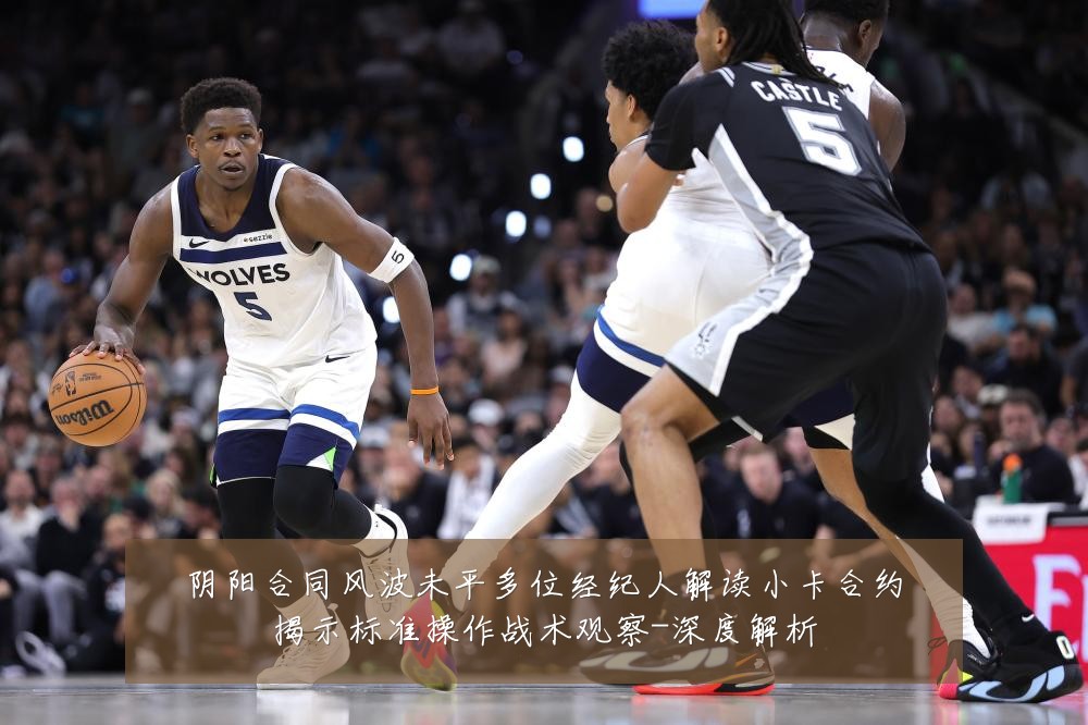 阴阳合同风波未平多位经纪人解读小卡合约揭示标准操作战术观察-深度解析
