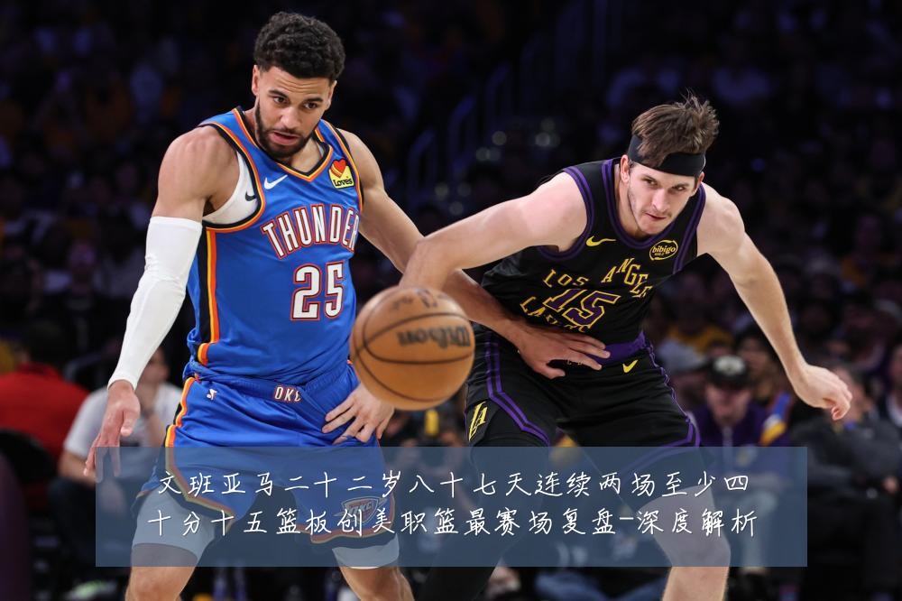 文班亚马二十二岁八十七天连续两场至少四十分十五篮板创美职篮最赛场复盘-深度解析